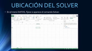 UBICACIÓN DEL SOLVER 
• En el menú DATOS, fíjese si aparece el comando Solver. 
 