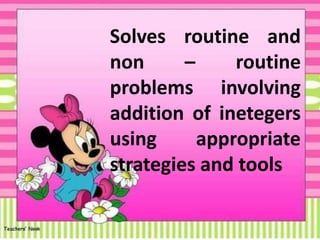 Solves routine and
non – routine
problems involving
addition of inetegers
using appropriate
strategies and tools
 