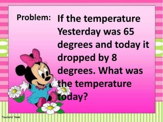 If the temperature
Yesterday was 65
degrees and today it
dropped by 8
degrees. What was
the temperature
today?
Problem:
 