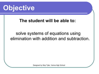 Objective
The student will be able to:
solve systems of equations using
elimination with addition and subtraction.
Designed by Skip Tyler, Varina High School
 