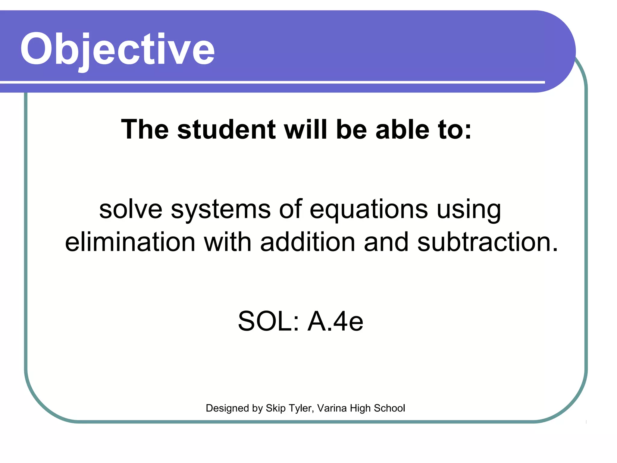 Objective
The student will be able to:
solve systems of equations using
elimination with addition and subtraction.
SOL: A.4e
Designed by Skip Tyler, Varina High School
 