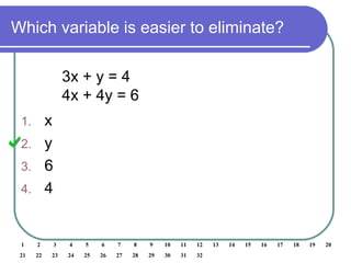 Which variable is easier to eliminate?
1 2 3 4 5 6 7 8 9 10 11 12 13 14 15 16 17 18 19 20
21 22 23 24 25 26 27 28 29 30 31 32
3x + y = 4
4x + 4y = 6
1. x
2. y
3. 6
4. 4
 