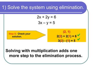 1) Solve the system using elimination.
Step 5: Check your
solution.
(2, 1)
2(2) + 2(1) = 6
3(2) - (1) = 5
2x + 2y = 6
3x – y = 5
Solving with multiplication adds one
more step to the elimination process.
 