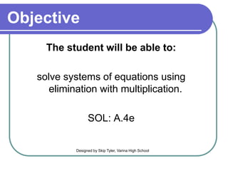 Objective
The student will be able to:
solve systems of equations using
elimination with multiplication.
SOL: A.4e
Designed by Skip Tyler, Varina High School
 