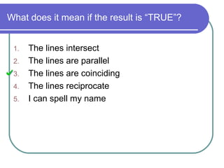 What does it mean if the result is “TRUE”?
1. The lines intersect
2. The lines are parallel
3. The lines are coinciding
4. The lines reciprocate
5. I can spell my name
 