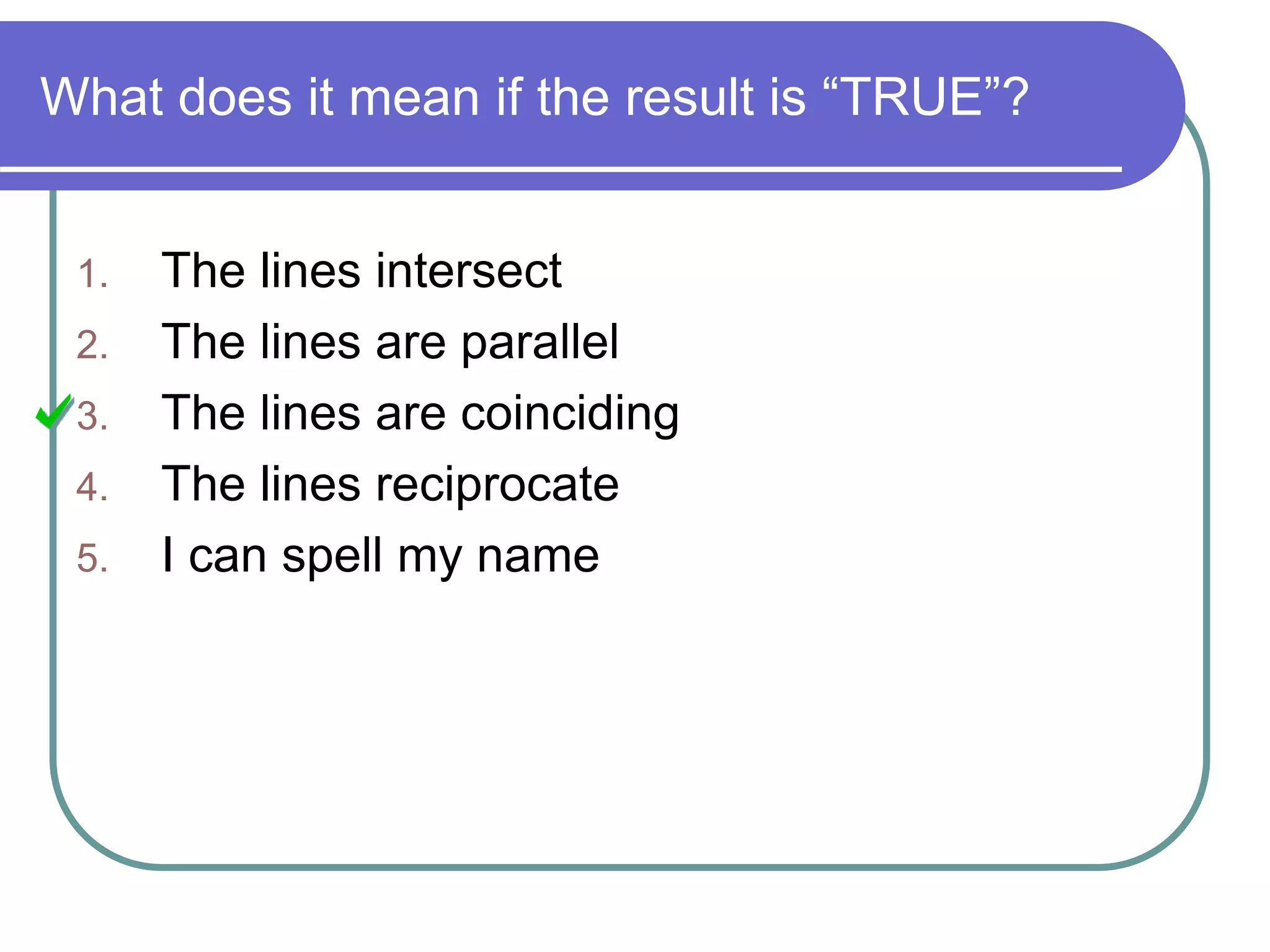 What does it mean if the result is “TRUE”?
1. The lines intersect
2. The lines are parallel
3. The lines are coinciding
4. The lines reciprocate
5. I can spell my name
 