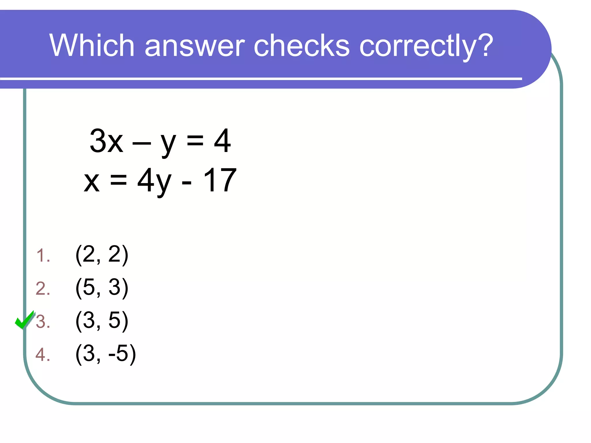 Which answer checks correctly?
3x – y = 4
x = 4y - 17
1. (2, 2)
2. (5, 3)
3. (3, 5)
4. (3, -5)
 