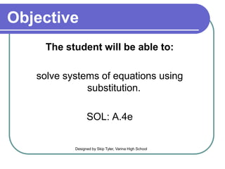 Objective
The student will be able to:
solve systems of equations using
substitution.
SOL: A.4e
Designed by Skip Tyler, Varina High School
 