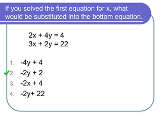 If you solved the first equation for x, what
would be substituted into the bottom equation.
2x + 4y = 4
3x + 2y = 22
1. -4y + 4
2. -2y + 2
3. -2x + 4
4. -2y+ 22
 