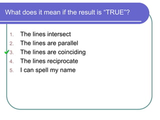 What does it mean if the result is “TRUE”?
1. The lines intersect
2. The lines are parallel
3. The lines are coinciding
4. The lines reciprocate
5. I can spell my name
 