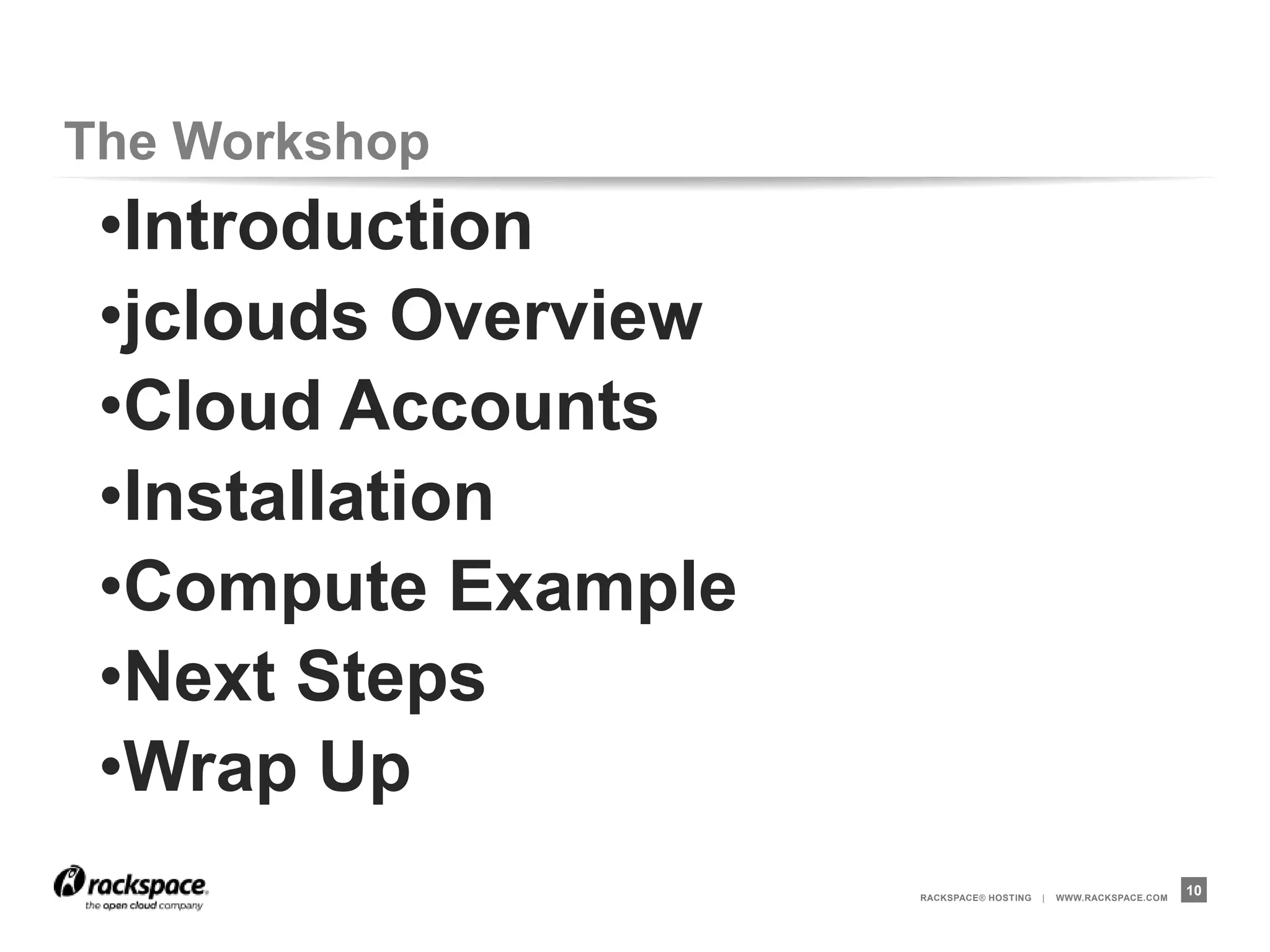 The Workshop
 •Introduction
 •jclouds Overview
 •Cloud Accounts
 •Installation
 •Compute Example
 •Next Steps
 •Wrap Up
                     RACKSPACE® HOSTING   |   WWW.RACKSPACE.COM
                                                                  10
 