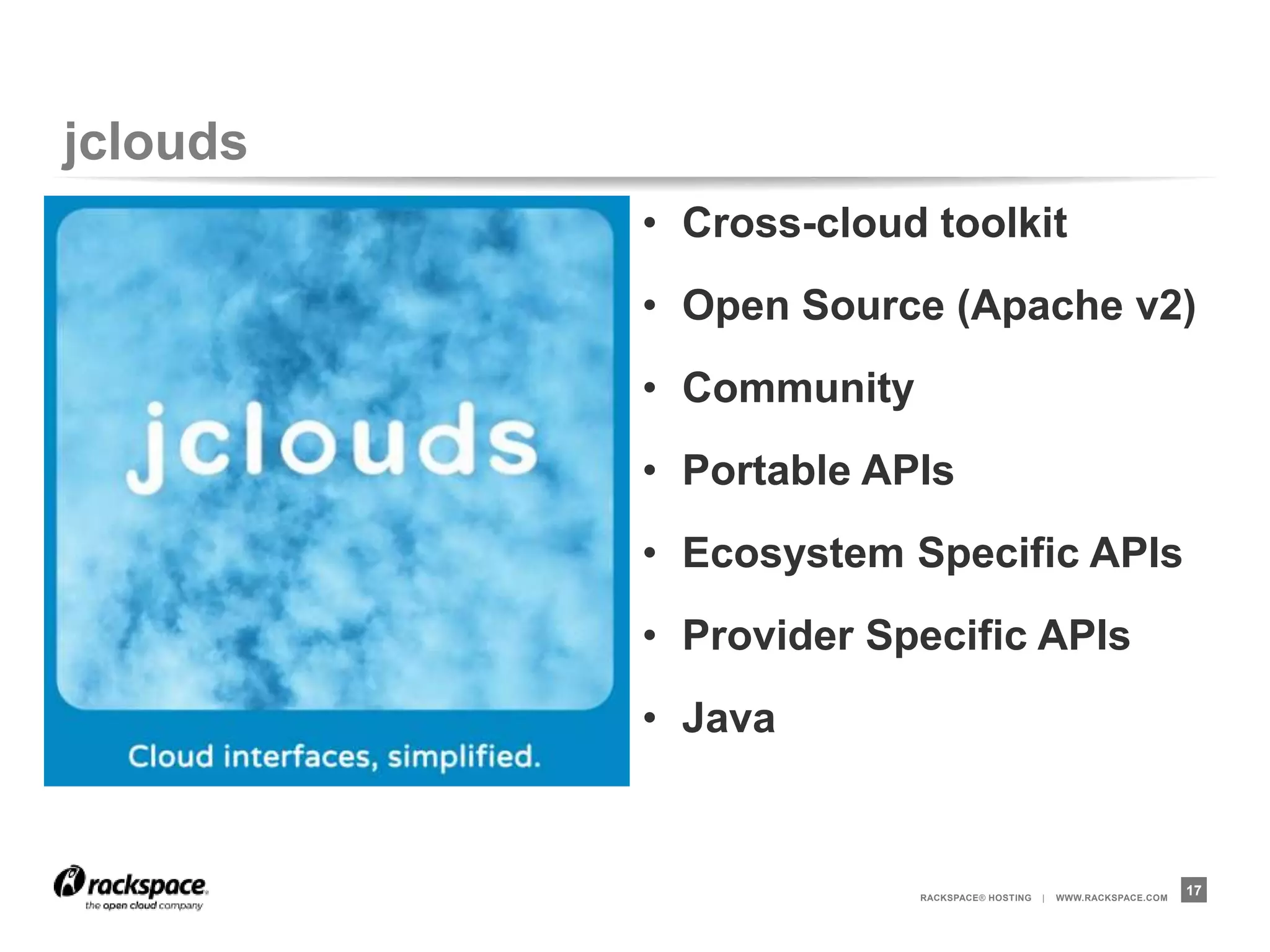 jclouds
          • Cross-cloud toolkit
          • Open Source (Apache v2)
          • Community
          • Portable APIs
          • Ecosystem Specific APIs
          • Provider Specific APIs
          • Java


                        RACKSPACE® HOSTING   |   WWW.RACKSPACE.COM
                                                                     17
 