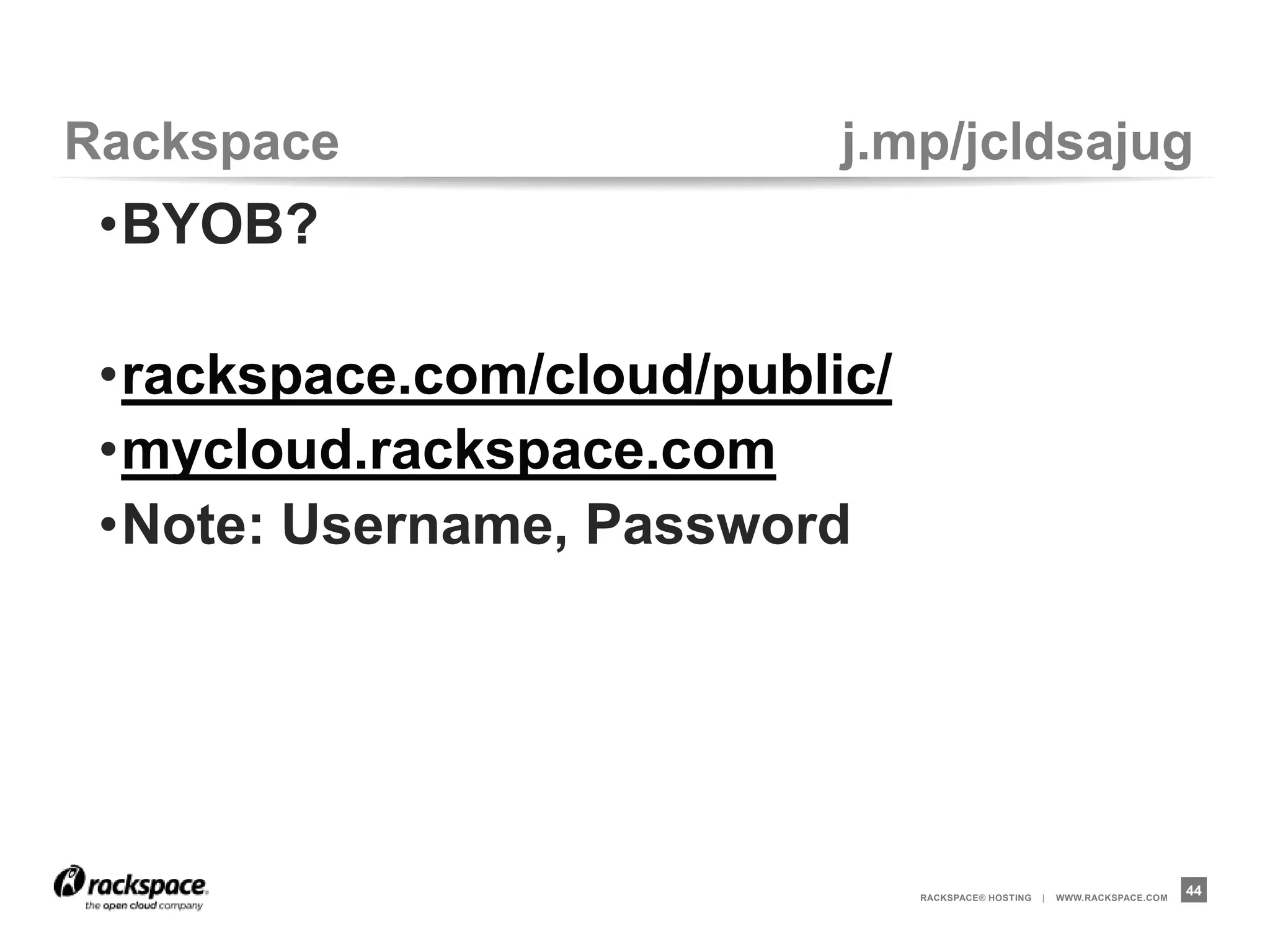 Rackspace                 j.mp/jcldsajug
 •BYOB?

 •rackspace.com/cloud/public/
 •mycloud.rackspace.com
 •Note: Username, Password




                                RACKSPACE® HOSTING   |   WWW.RACKSPACE.COM
                                                                             44
 