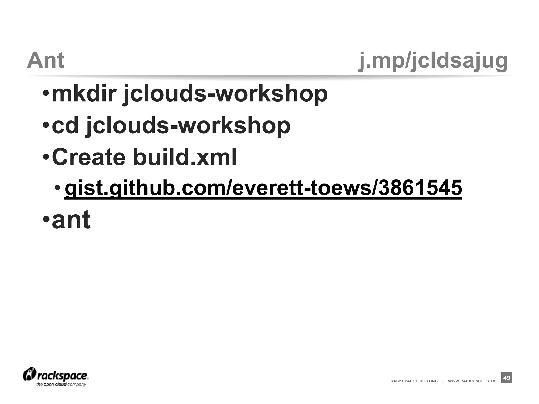 Ant                          j.mp/jcldsajug
 •mkdir jclouds-workshop
 •cd jclouds-workshop
 •Create build.xml
  • gist.github.com/everett-toews/3861545
 •ant




                                  RACKSPACE® HOSTING   |   WWW.RACKSPACE.COM
                                                                               49
 