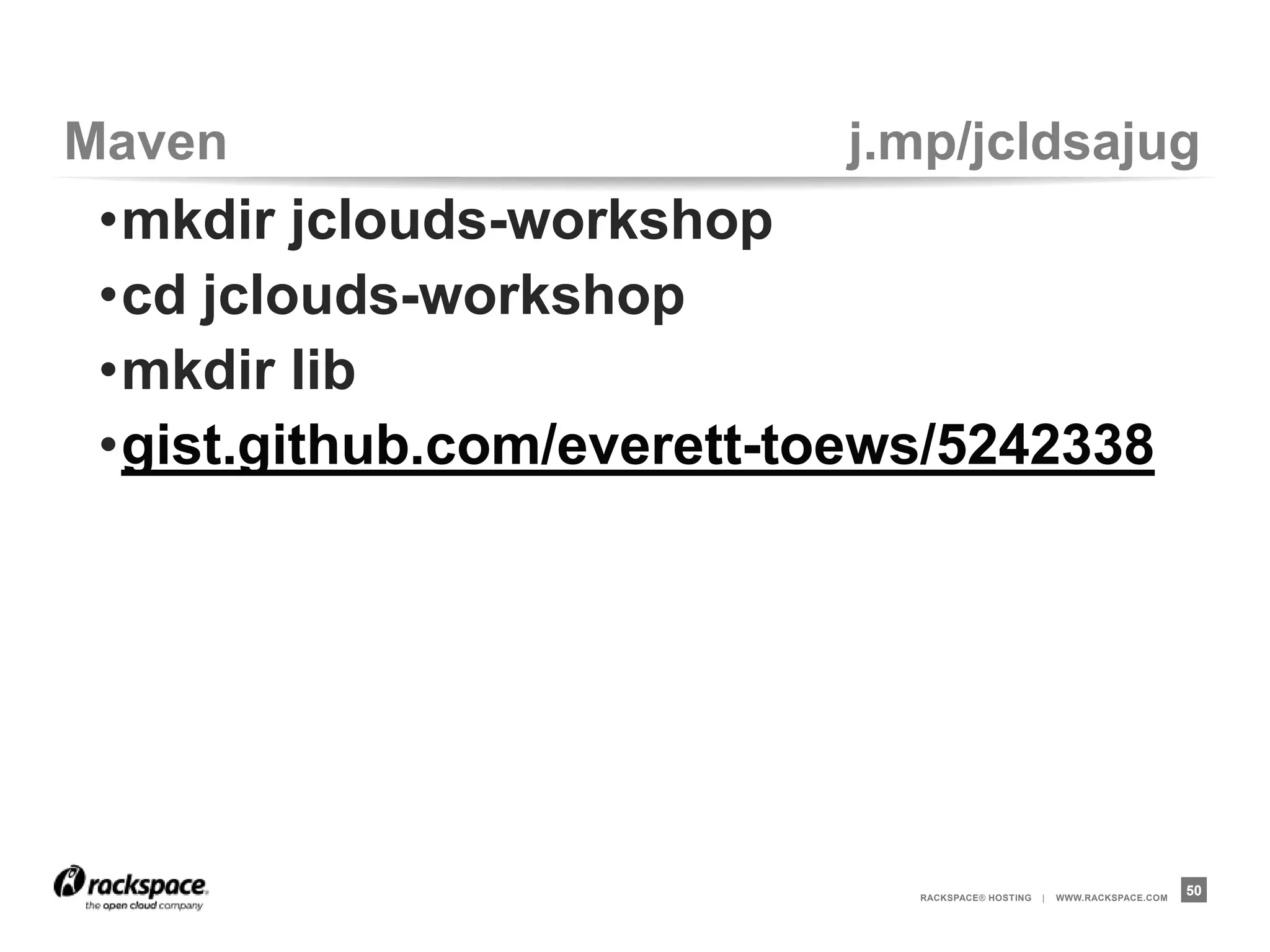 Ivy                       j.mp/jcldsajug
 •mkdir jclouds-workshop
 •cd jclouds-workshop
 •mkdir lib
 •gist.github.com/everett-toews/5242573




                              RACKSPACE® HOSTING   |   WWW.RACKSPACE.COM
                                                                           50
 