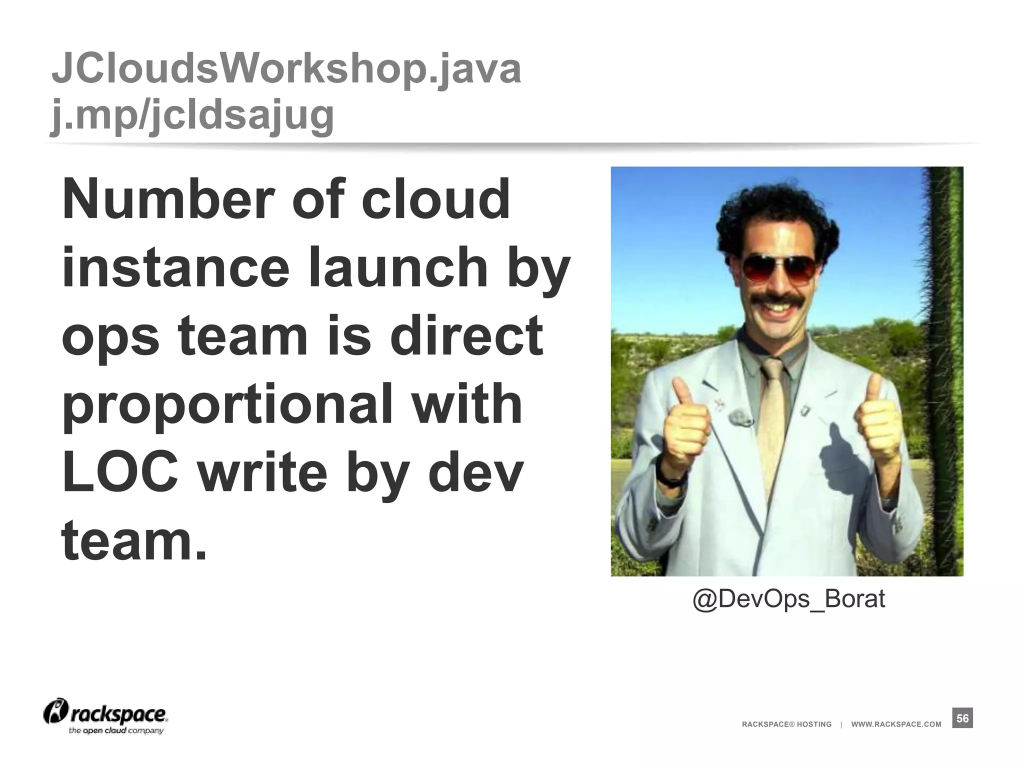 JCloudsWorkshop.java              j.mp/jcldsajug
 •waitForSsh()
  • gist.github.com/everett-toews/3862516
  • javac -cp ".:lib/*" JCloudsWorkshop.java

 •detectExtensions()
  • gist.github.com/everett-toews/3867123
  • javac -cp ".:lib/*" JCloudsWorkshop.java




                                      RACKSPACE® HOSTING   |   WWW.RACKSPACE.COM
                                                                                   56
 