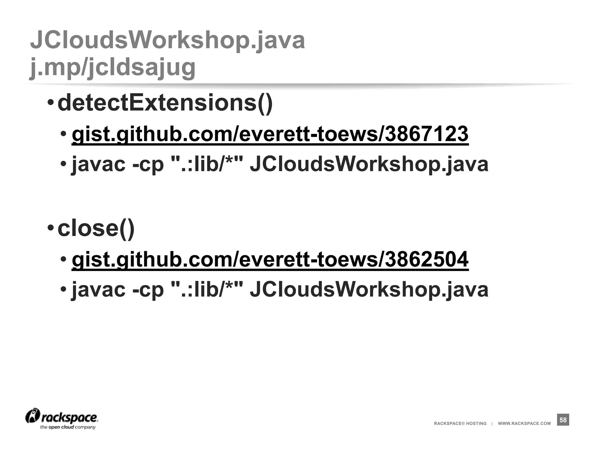 JCloudsWorkshop.java              j.mp/jcldsajug
 •Run!
  • java -cp ".:lib/*" JCloudsWorkshop




                                         RACKSPACE® HOSTING   |   WWW.RACKSPACE.COM
                                                                                      58
 