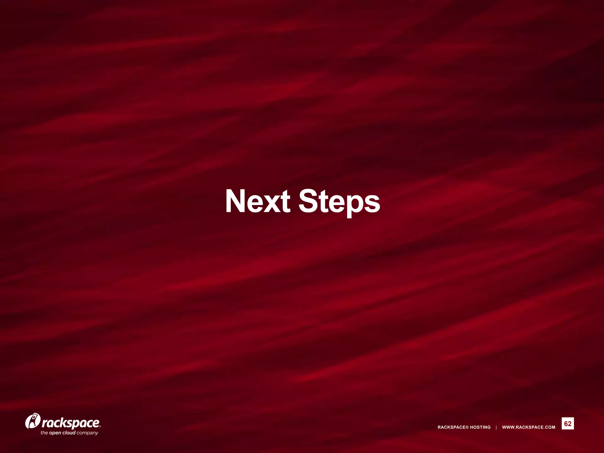 Next Steps                j.mp/jcldsajug
 •Load Balancing
 •More examples (BlobStore too)
 •Modify the examples
 •jclouds doc and Javadoc
 •Other installation methods
 •Join jclouds or jclouds-dev
 •jclouds and OpenStack
 •Contributing OpenStack Support to
  jclouds
                             RACKSPACE® HOSTING   |   WWW.RACKSPACE.COM
                                                                          62
 