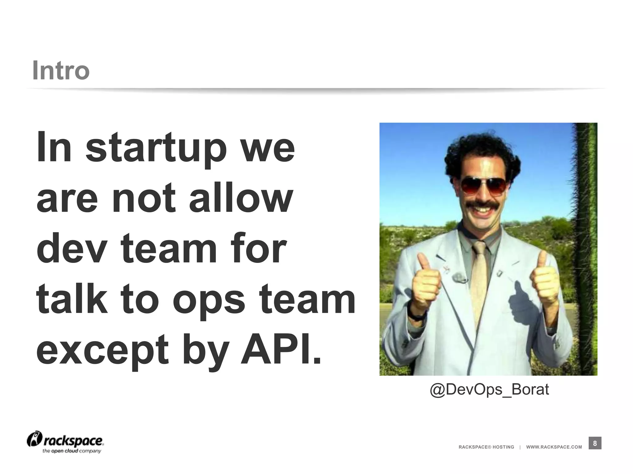 Intro


In startup we
are not allow
dev team for
talk to ops team
except by API.
                   @DevOps_Borat


                      RACKSPACE® HOSTING   |   WWW.RACKSPACE.COM
                                                                   8
 