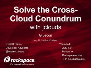 with jclouds
Solve the Cross-
Cloud Conundrum
Everett Toews
Developer Advocate
@everett_toews
You need:
JDK 1.6+
Maven 3+
Rackspace and/or
HP cloud accounts
Gluecon
May 22, 2013 at 10:30 pm
 