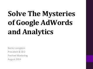 Solve	
  The	
  Mysteries	
  
of	
  Google	
  AdWords	
  
and	
  Analytics	
  
	
  
Becky	
  Livingston	
  
President	
  &	
  CEO	
  
Penheel	
  Marke:ng	
  
August	
  2014	
  
 