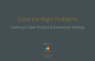 Solve the Right Problems
Creating a Clear Product & Experience Strategy
Aurelius
www.aureliuslab.com
@AureliusLab
Brought to you by:
 