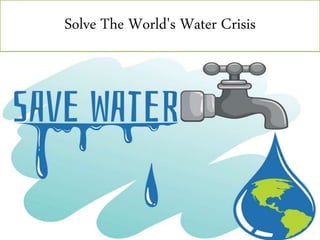 Solve The World's Water Crisis
 