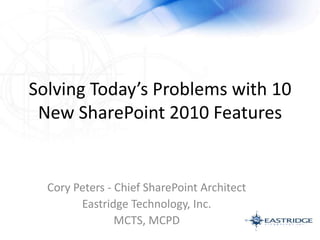 Solving Today’s Problems with 10 New SharePoint 2010 Features Cory Peters - Chief SharePoint Architect Eastridge Technology, Inc. MCTS, MCPD blog: corypeters.net email: cpeters@eastridge.net 