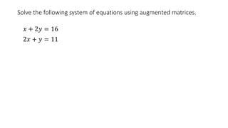 Solve the following system of equations using augmented matrices.
𝑥 + 2𝑦 = 16
2𝑥 + 𝑦 = 11
 