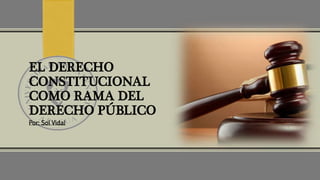 EL DERECHO
CONSTITUCIONAL
COMO RAMA DEL
DERECHO PÚBLICO
Por: Sol Vidal
 