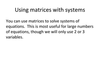 Using matrices with systems
You can use matrices to solve systems of
equations. This is most useful for large numbers
of equations, though we will only use 2 or 3
variables.
 