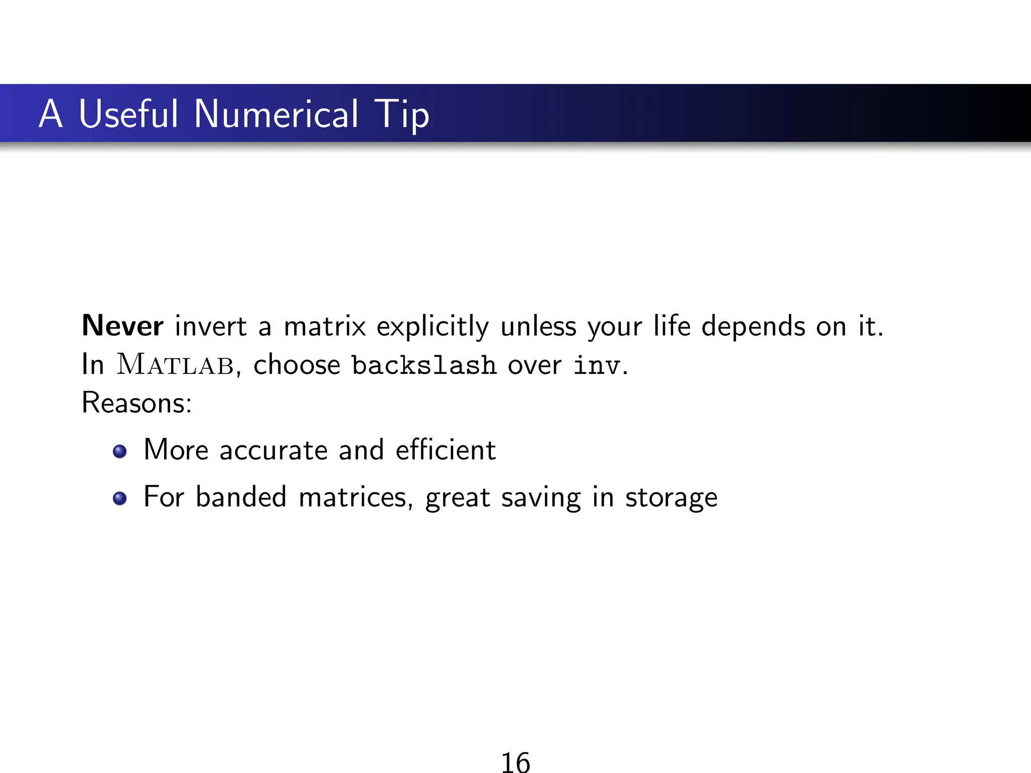 A Useful Numerical Tip
Never invert a matrix explicitly unless your life depends on it.
In Matlab, choose backslash over inv.
Reasons:
More accurate and efficient
For banded matrices, great saving in storage
16
 