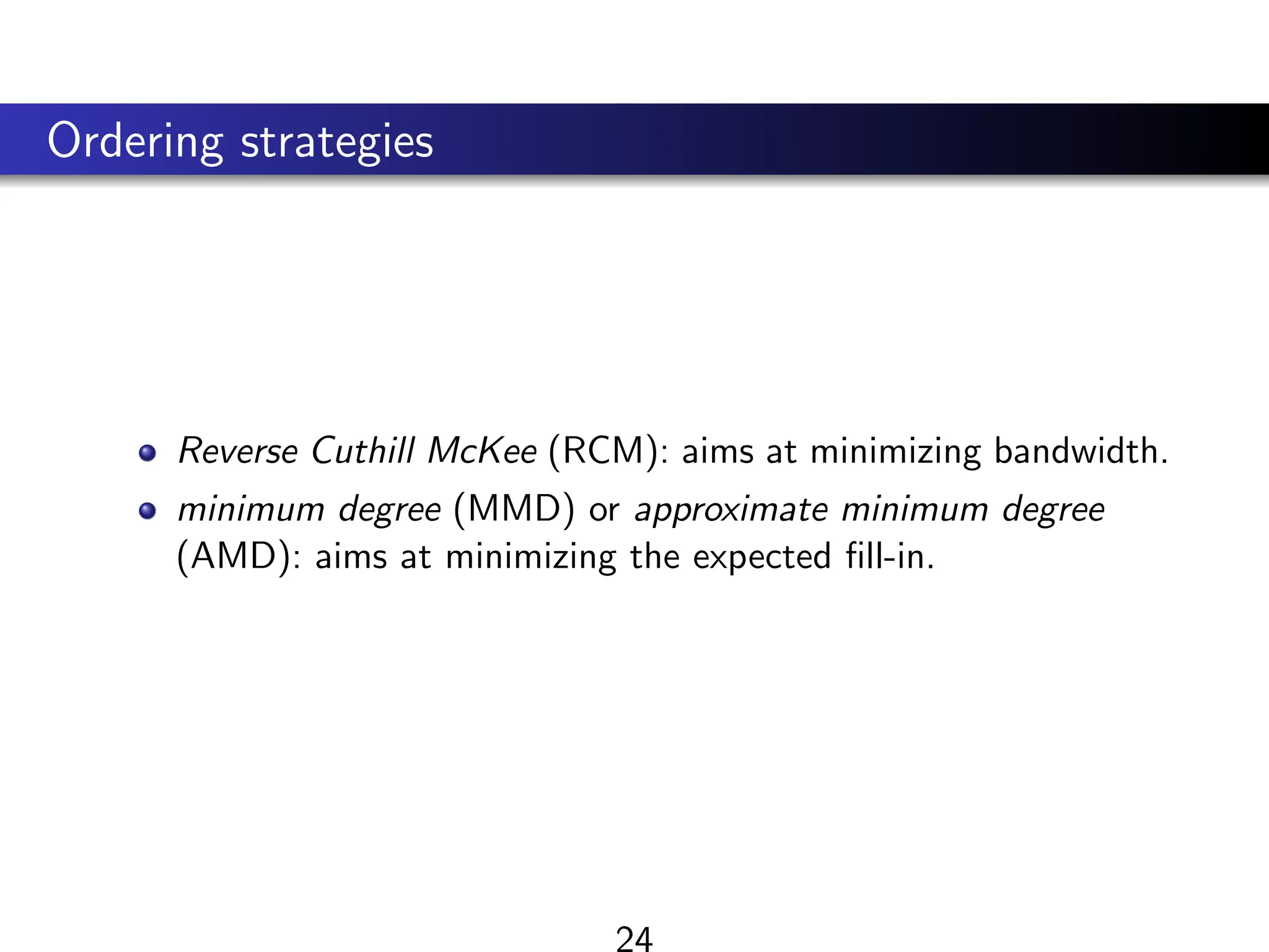 Ordering strategies
Reverse Cuthill McKee (RCM): aims at minimizing bandwidth.
minimum degree (MMD) or approximate minimum degree
(AMD): aims at minimizing the expected fill-in.
24
 