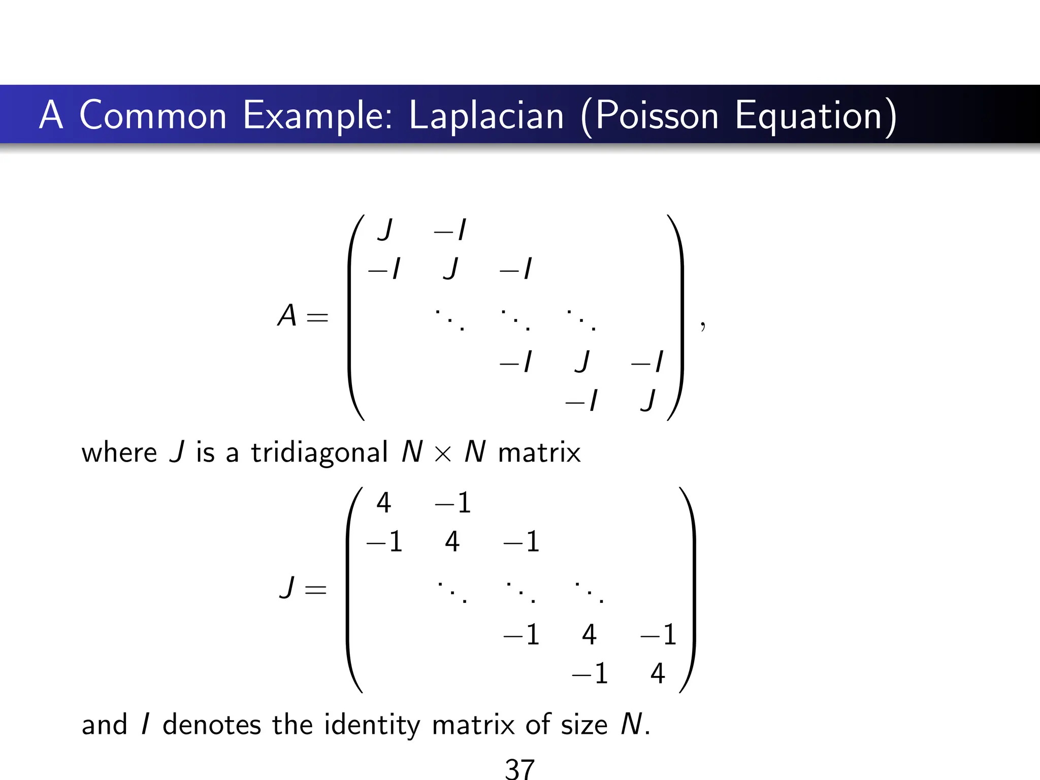A Common Example: Laplacian (Poisson Equation)
A =







J −I
−I J −I
...
...
...
−I J −I
−I J







,
where J is a tridiagonal N × N matrix
J =







4 −1
−1 4 −1
...
...
...
−1 4 −1
−1 4







and I denotes the identity matrix of size N.
37
 