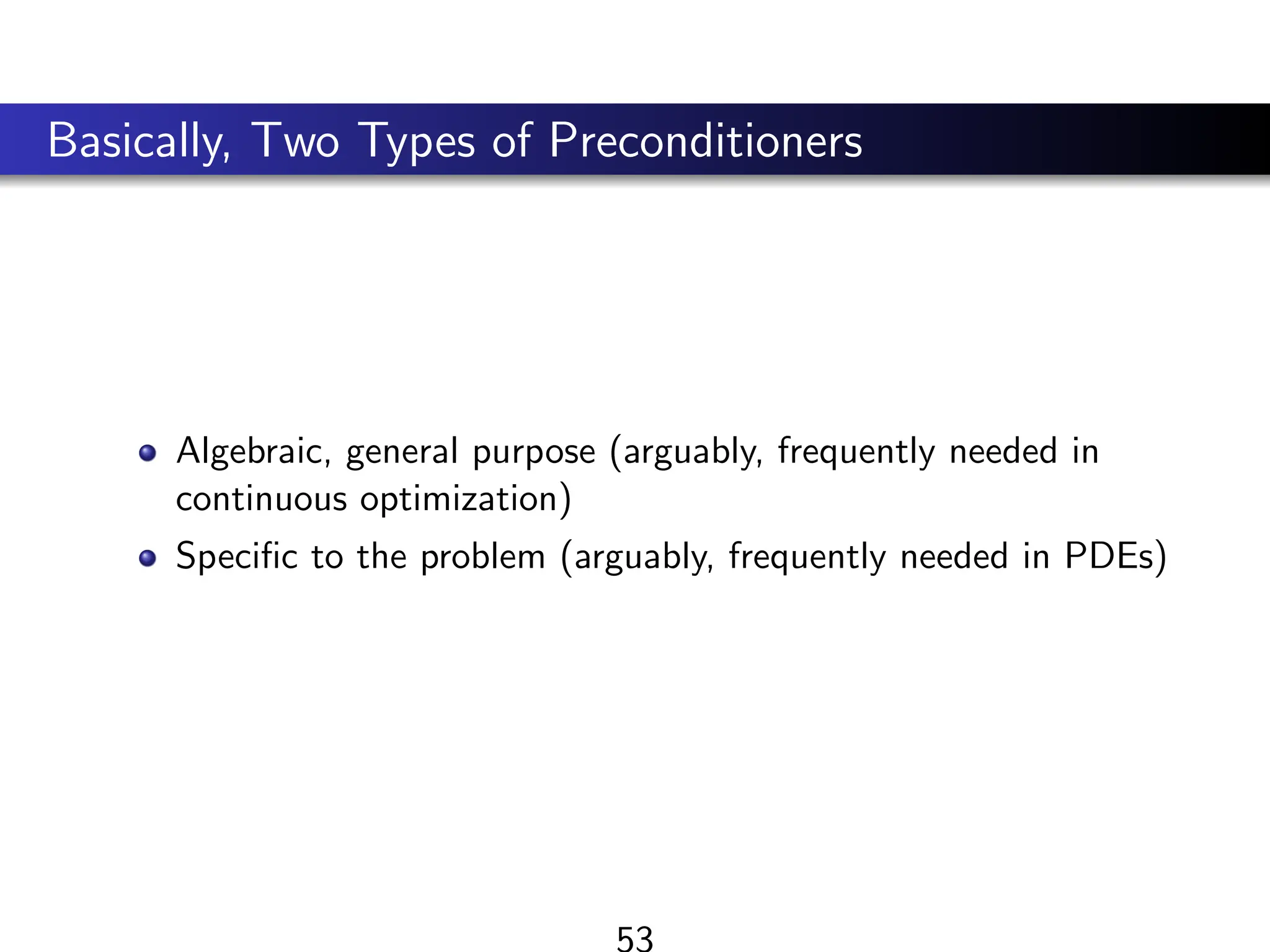 Basically, Two Types of Preconditioners
Algebraic, general purpose (arguably, frequently needed in
continuous optimization)
Specific to the problem (arguably, frequently needed in PDEs)
53
 