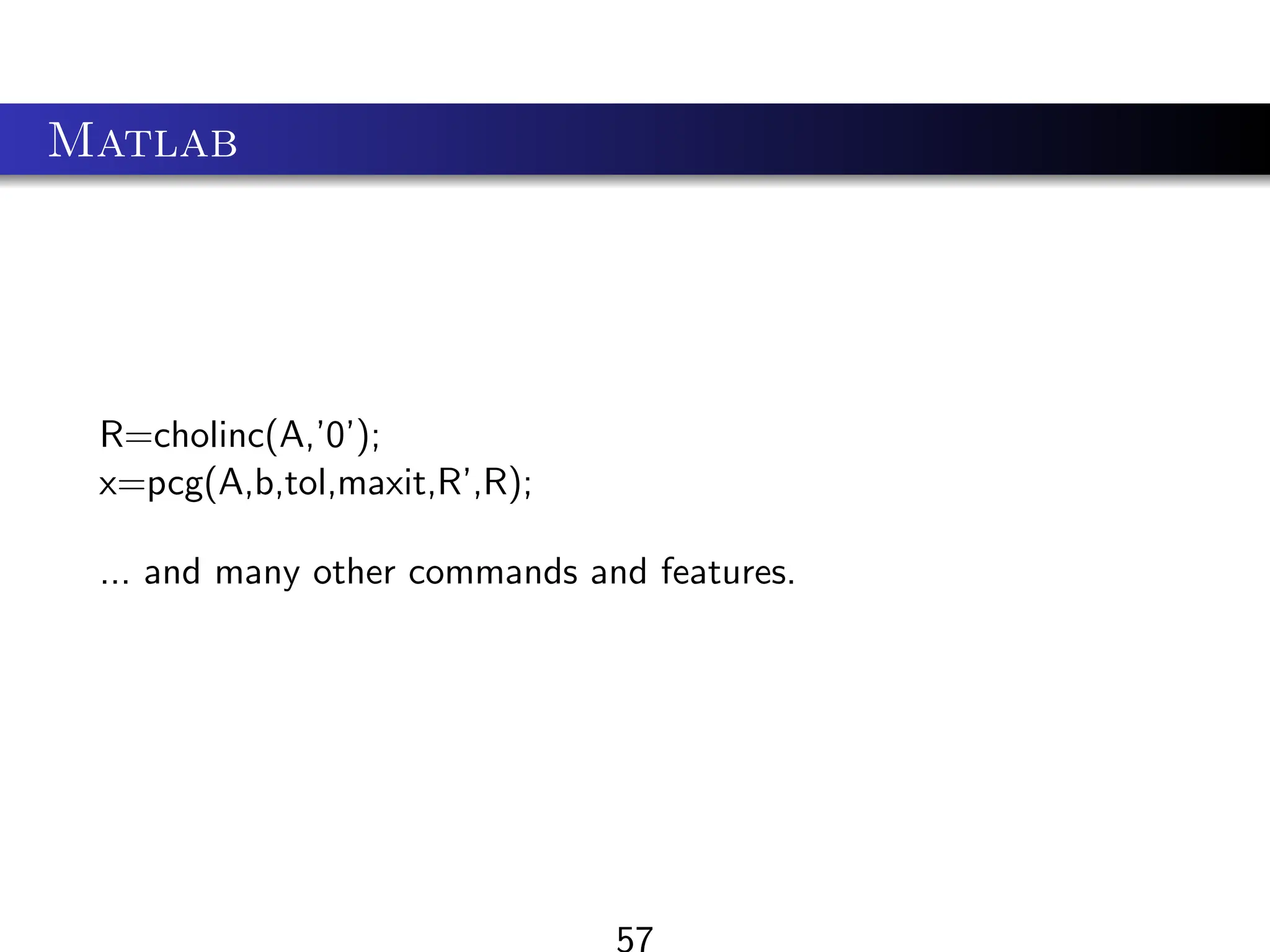 Matlab
R=cholinc(A,’0’);
x=pcg(A,b,tol,maxit,R’,R);
... and many other commands and features.
57
 