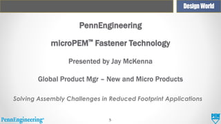 PennEngineering
microPEM™ Fastener Technology
Presented by Jay McKenna

Global Product Mgr – New and Micro Products
Solving Assembly Challenges in Reduced Footprint Applications

5

 