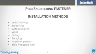 PENNENGINEERING FASTENER
INSTALLATION METHODS
•
•
•
•
•
•
•
•

Self-Clinching
Broaching
Surface mount
Weld
Flaring
Swaging
Inserts for plastics
Blind threaded rivet
7

 