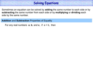 Sometimes an equation can be solved by  adding  the same number to each side or by subtracting  the same number from each side or by  multiplying  or  dividing  each  side by the same number. Addition  and  Subtraction  Properties of Equality  For any real numbers  a ,  b , and  c ,  if  a = b,  then Solving Equations  