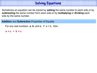 Sometimes an equation can be solved by  adding  the same number to each side or by subtracting  the same number from each side or by  multiplying  or  dividing  each  side by the same number. Addition  and  Subtraction  Properties of Equality  For any real numbers  a ,  b , and  c ,  if  a = b,  then a  =  b + c  + c Solving Equations  