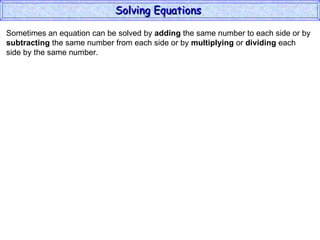 Sometimes an equation can be solved by  adding  the same number to each side or by subtracting  the same number from each side or by  multiplying  or  dividing  each  side by the same number. Solving Equations  