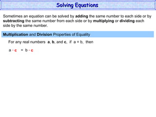 Sometimes an equation can be solved by  adding  the same number to each side or by subtracting  the same number from each side or by  multiplying  or  dividing  each  side by the same number. Multiplication  and  Division  Properties of Equality  For any real numbers  a ,  b , and  c ,  if  a = b,  then a  =  b ·  c  ·  c Solving Equations  