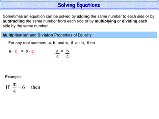 Sometimes an equation can be solved by  adding  the same number to each side or by subtracting  the same number from each side or by  multiplying  or  dividing  each  side by the same number. Multiplication  and  Division  Properties of Equality  For any real numbers  a ,  b , and  c ,  if  a = b,  then a  =  b ·  c  ·  c a  =  b Example: Solving Equations  c  c 