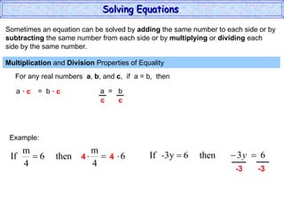 Sometimes an equation can be solved by  adding  the same number to each side or by subtracting  the same number from each side or by  multiplying  or  dividing  each  side by the same number. Multiplication  and  Division  Properties of Equality  For any real numbers  a ,  b , and  c ,  if  a = b,  then a  =  b ·  c  ·  c a  =  b Example: 4  4 Solving Equations  c  c - 3  -3 