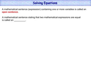 A mathematical sentence (expression) containing one or more variables is called an  open sentence . A mathematical sentence stating that two mathematical expressions are equal is called an _________. Solving Equations  
