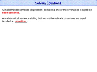 A mathematical sentence (expression) containing one or more variables is called an  open sentence . A mathematical sentence stating that two mathematical expressions are equal is called an _________. equation Solving Equations  