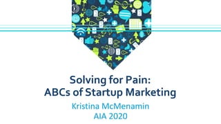 Kristina McMenamin
AIA 2020
Solving for Pain:
ABCs of Startup Marketing
 