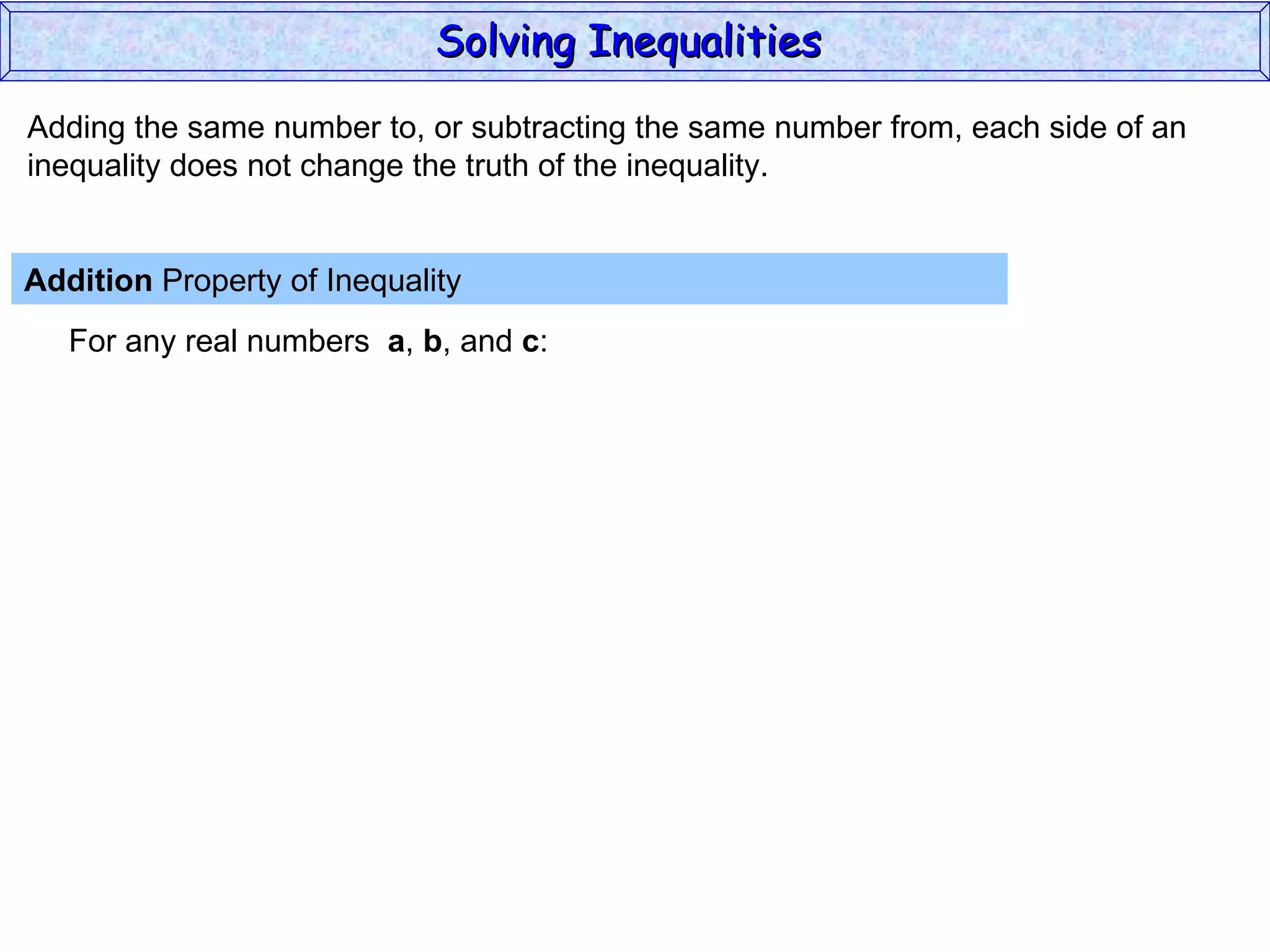 Adding the same number to, or subtracting the same number from, each side of an inequality does not change the truth of the inequality. Addition  Property of Inequality  For any real numbers  a ,  b , and  c : Solving Inequalities  