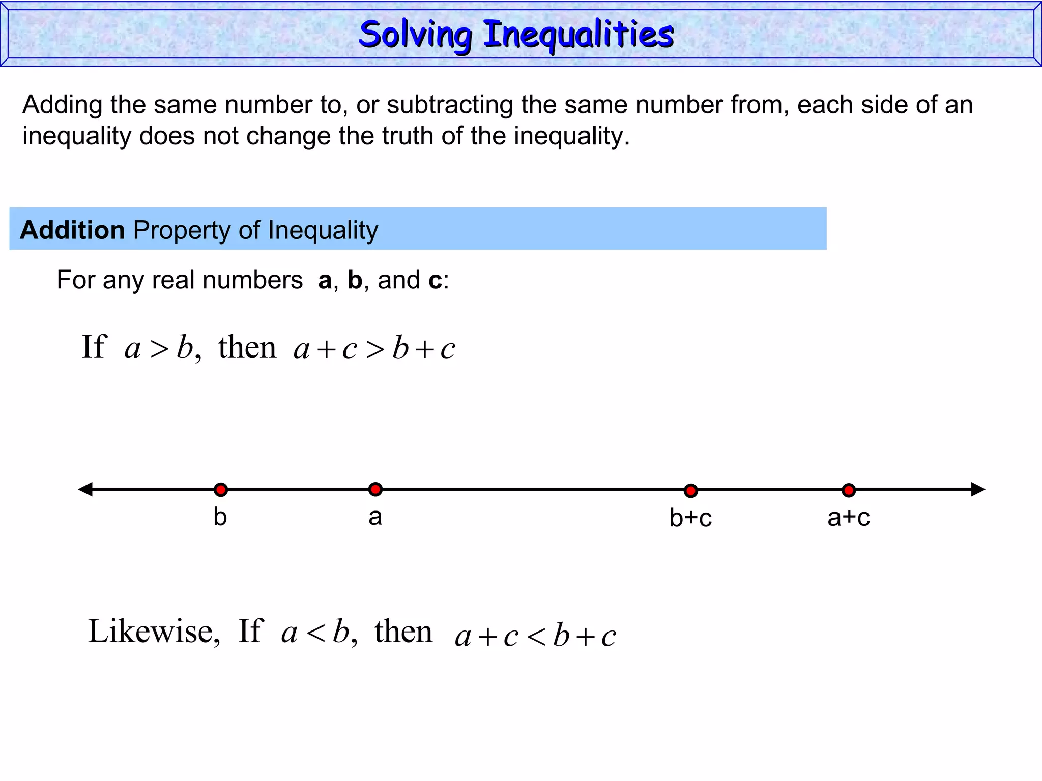 Adding the same number to, or subtracting the same number from, each side of an inequality does not change the truth of the inequality. Addition  Property of Inequality  For any real numbers  a ,  b , and  c : Solving Inequalities  a b a+c b+c 