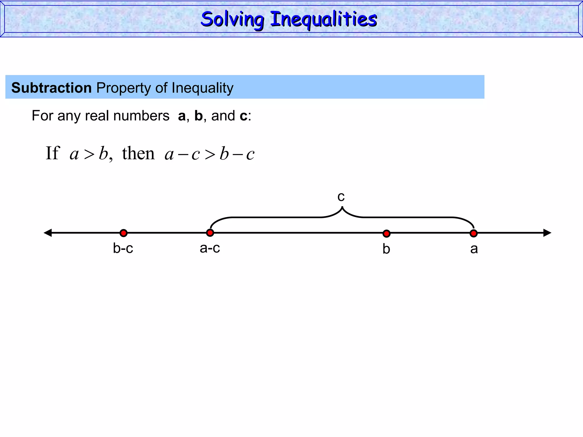 Subtraction  Property of Inequality  For any real numbers  a ,  b , and  c : Solving Inequalities  a-c b-c a b c 